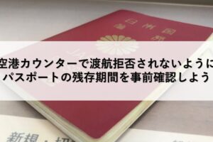 空港カウンターで渡航拒否されないためにパスポートの残存期間を事前確認しよう