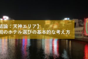 【結論：天神エリア】福岡のホテル選びの基本的な考え方