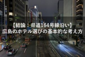 【結論：県道164号線沿い】広島のホテル選びの基本的な考え方