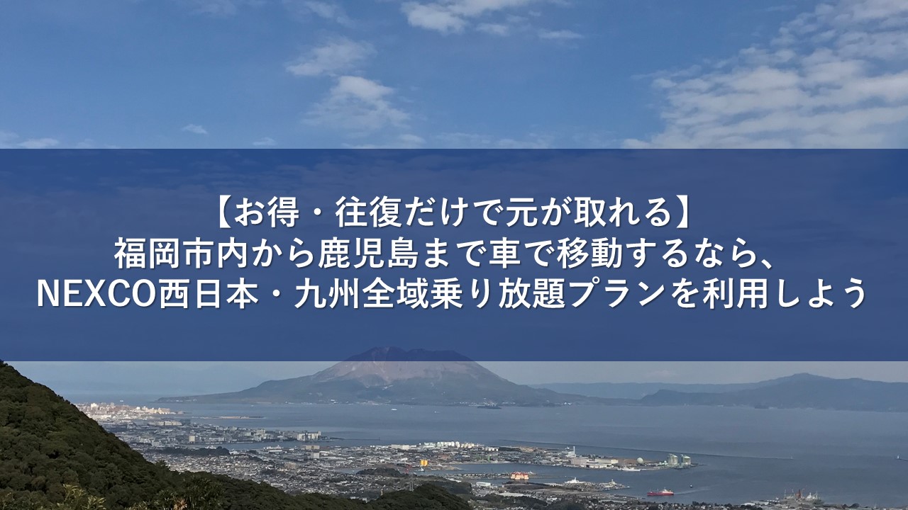 【お得・往復だけで元が取れる】福岡市内から鹿児島まで車で移動するなら、NEXCO西日本・九州全域乗り放題プランを利用しよう