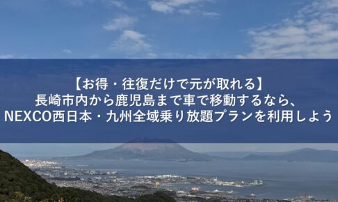 【お得・往復だけで元が取れる】長崎市内から鹿児島まで車で移動するなら、NEXCO西日本・九州全域乗り放題プランを利用しよう