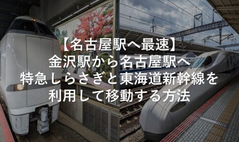 【名古屋駅へ最速】金沢駅から名古屋駅へ特急しらさぎと東海道新幹線を利用して移動する方法
