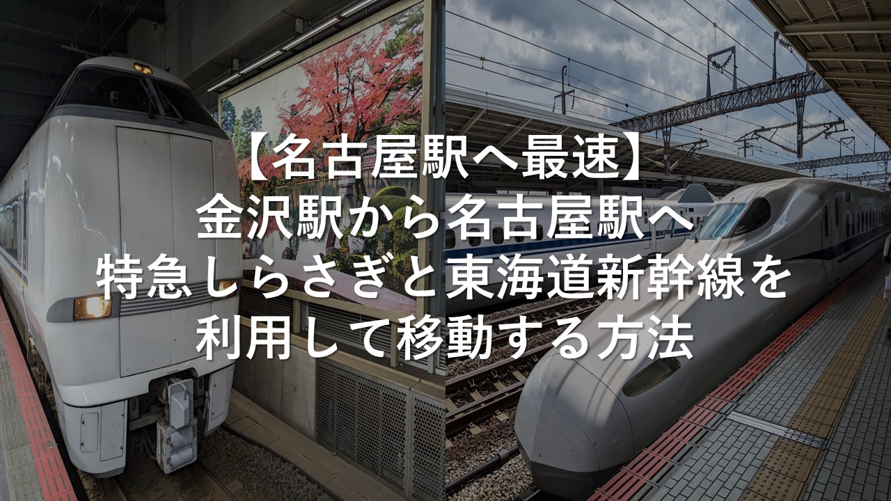 【名古屋駅へ最速】金沢駅から名古屋駅へ特急しらさぎと東海道新幹線を利用して移動する方法