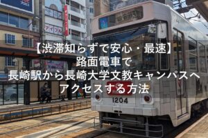 【渋滞知らずで安心・最速】路面電車で長崎駅から長崎大学文教キャンパスへアクセスする方法